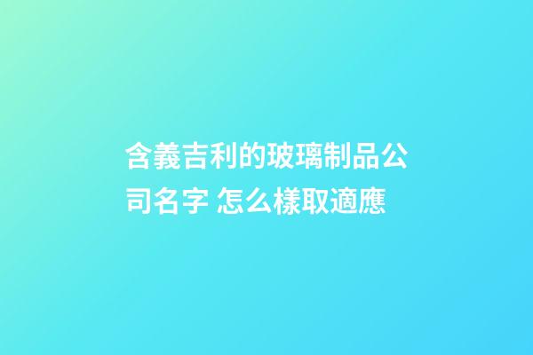 含義吉利的玻璃制品公司名字 怎么樣取適應-第1張-公司起名-玄機派